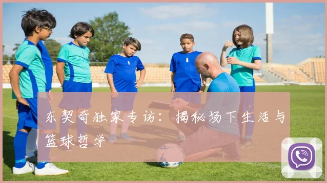 东契奇独家专访:揭秘场下生活与篮球哲学
