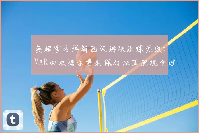英超官方详解西汉姆联进球无效：VAR回放揭示费利佩对拉亚犯规全过程，解读门将保护规则