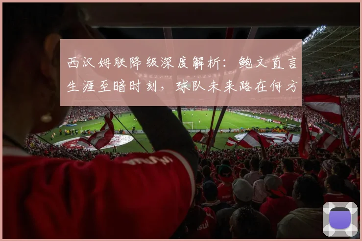 西汉姆联降级深度解析:鲍文直言生涯至暗时刻,球队未来路在何方?