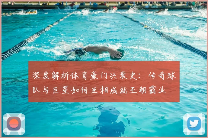 深度解析体育豪门兴衰史：传奇球队与巨星如何互相成就王朝霸业