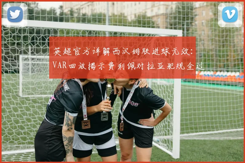 英超官方详解西汉姆联进球无效:VAR回放揭示费利佩对拉亚犯规全过程,解读门将保护规则
