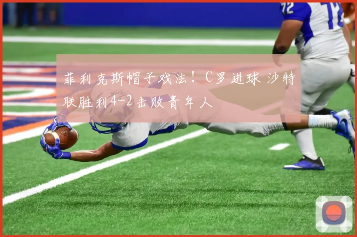 菲利克斯帽子戏法!C罗进球 沙特联胜利4-2击败青年人