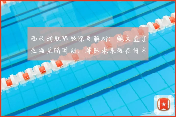 西汉姆联降级深度解析：鲍文直言生涯至暗时刻，球队未来路在何方？