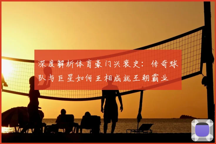 深度解析体育豪门兴衰史:传奇球队与巨星如何互相成就王朝霸业