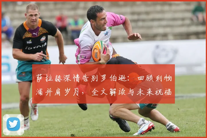 萨拉赫深情告别罗伯逊:回顾利物浦并肩岁月,全文解读与未来祝福
