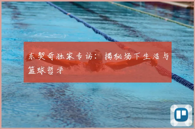 东契奇独家专访：揭秘场下生活与篮球哲学