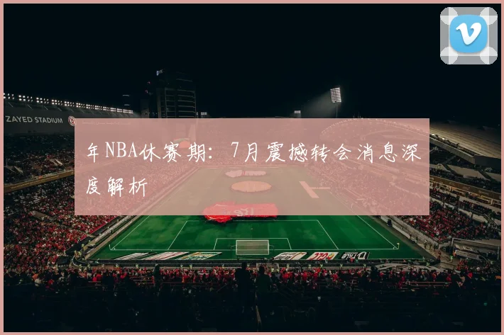 年NBA休赛期：7月震撼转会消息深度解析