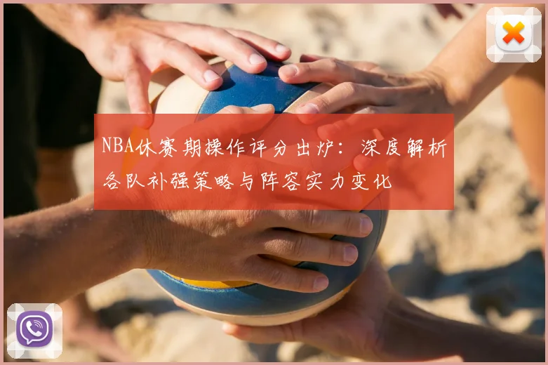 NBA休赛期操作评分出炉：深度解析各队补强策略与阵容实力变化