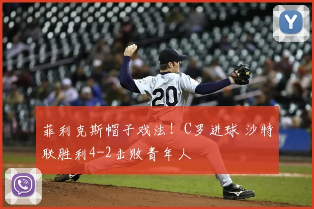 菲利克斯帽子戏法！C罗进球 沙特联胜利4-2击败青年人